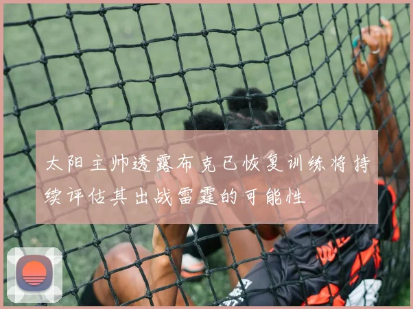 太阳主帅透露布克已恢复训练将持续评估其出战雷霆的可能性