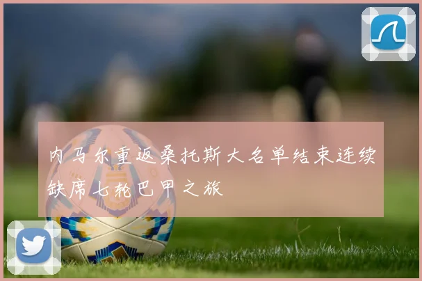 内马尔重返桑托斯大名单结束连续缺席七轮巴甲之旅