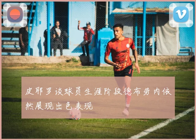 皮耶罗谈球员生涯阶段德布劳内依然展现出色表现