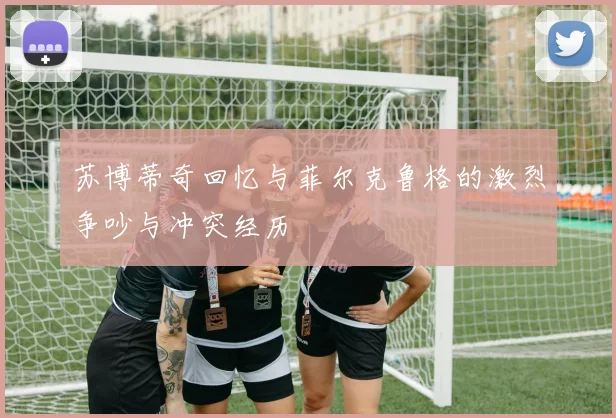 苏博蒂奇回忆与菲尔克鲁格的激烈争吵与冲突经历