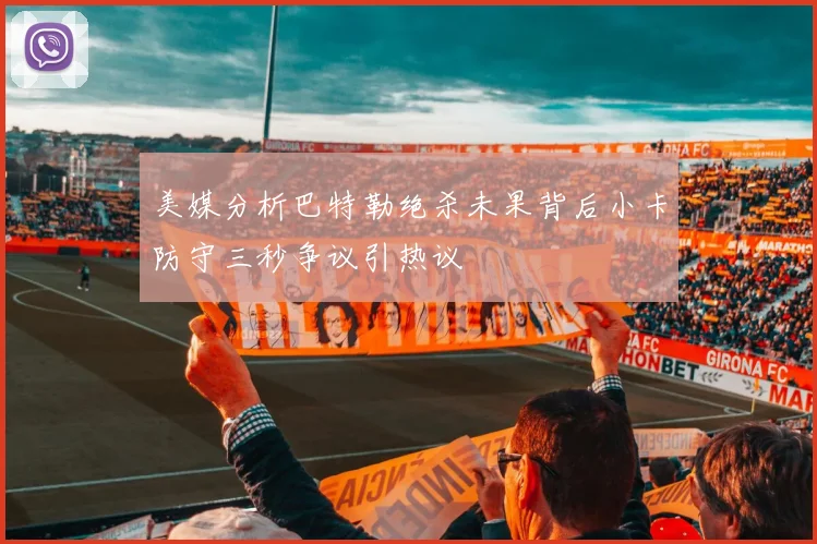 美媒分析巴特勒绝杀未果背后小卡防守三秒争议引热议
