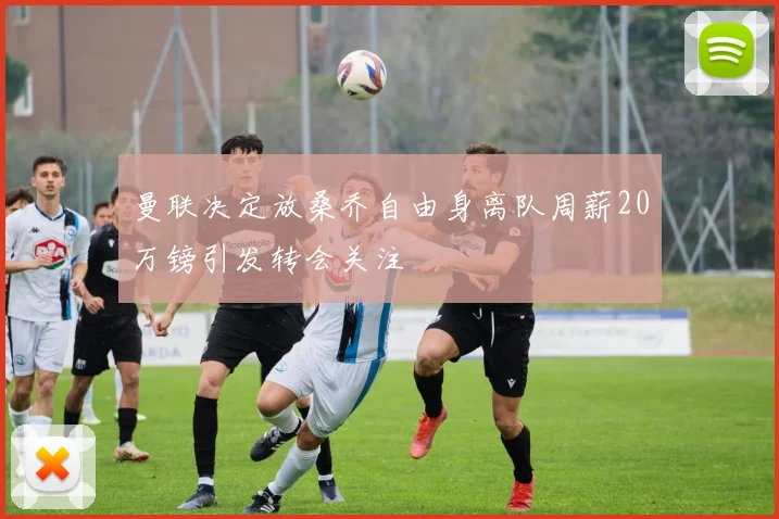 曼联决定放桑乔自由身离队周薪20万镑引发转会关注