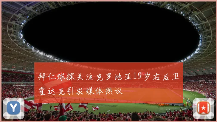 拜仁球探关注克罗地亚19岁右后卫霍达克引发媒体热议